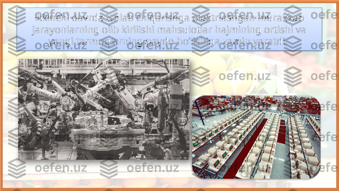 ikkinchi davrda ishlab chiqarishga elektrlashgan murakkab 
jarayonlarning olib kirilishi mahsulotlar hajmining ortishi va 
yangi tarmoqlarning paydo bo‘lishiga zamin yaratdi.      