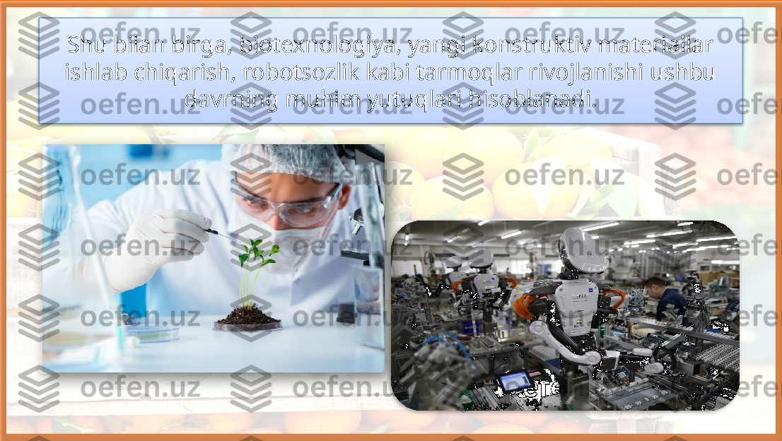 Shu bilan birga, biotexnologiya, yangi konstruktiv materiallar 
ishlab chiqarish, robotsozlik kabi tarmoqlar rivojlanishi ushbu 
davrning muhim yutuqlari hisoblanadi.     