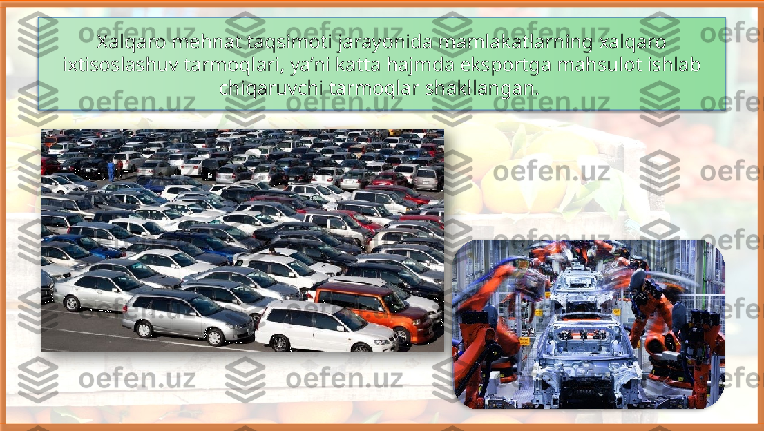 Xalqaro mehnat taqsimoti jarayonida mamlakatlarning xalqaro 
ixtisoslashuv tarmoqlari, ya’ni katta hajmda eksportga mahsulot ishlab 
chiqaruvchi tarmoqlar shakllangan.      