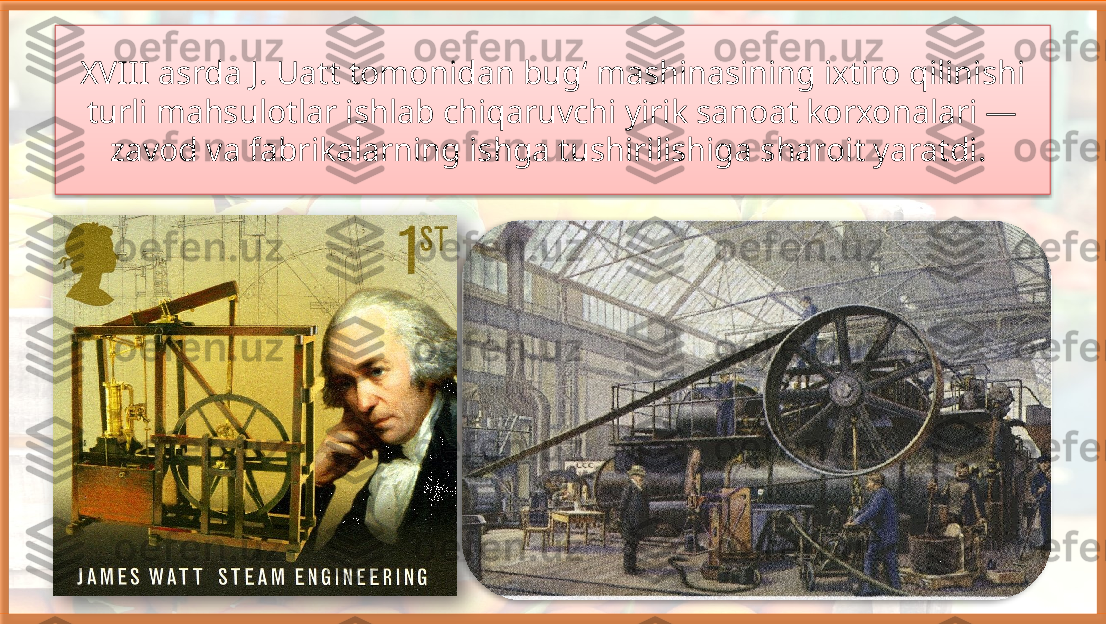 XVIII asrda J. Uatt tomonidan bug‘ mashinasining ixtiro qilinishi 
turli mahsulotlar ishlab chiqaruvchi yirik sanoat korxonalari — 
zavod va fabrikalarning ishga tushirilishiga sharoit yaratdi.      