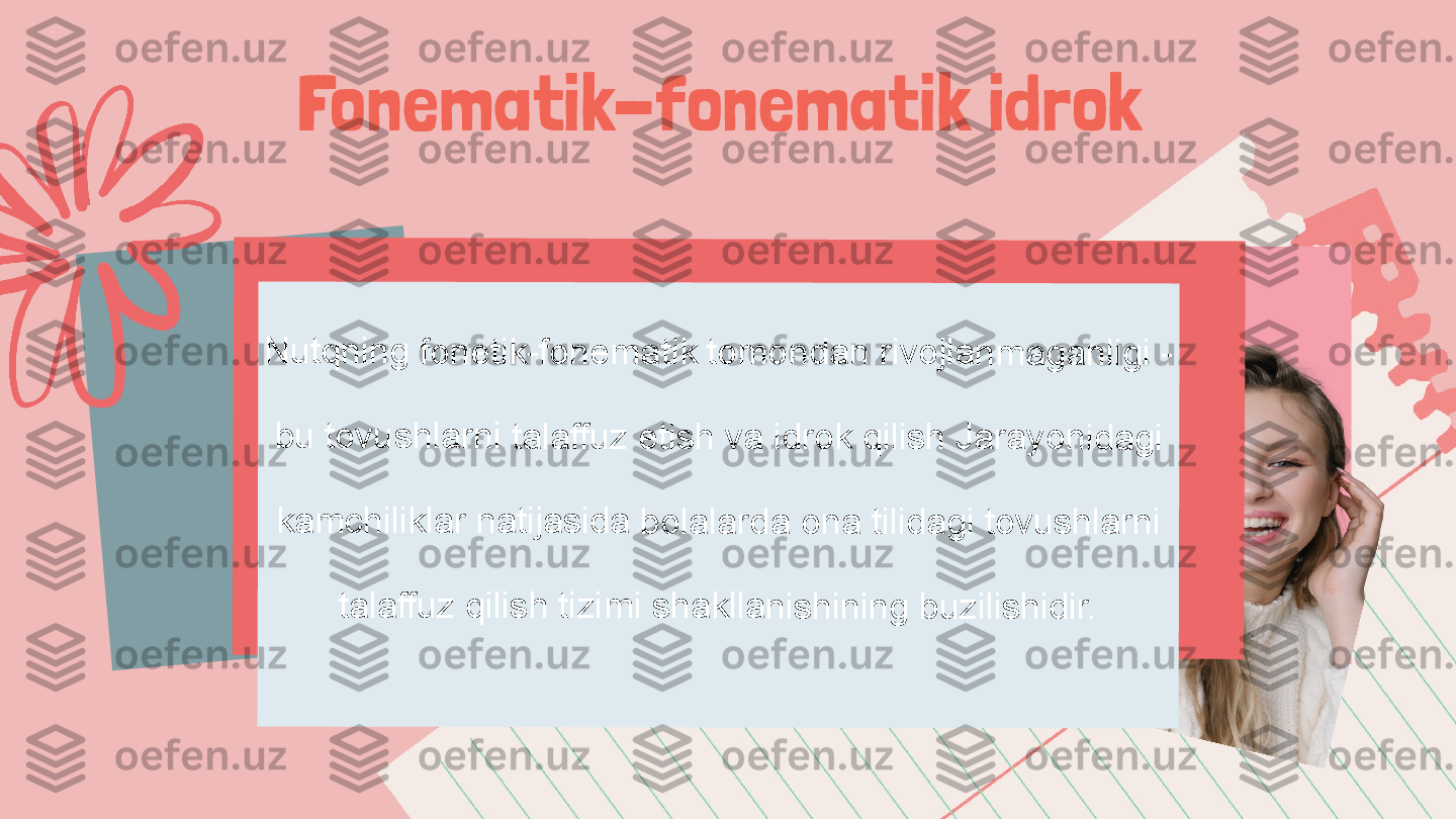 Fonematik-fonematik idrok Nutq	nin	g fo	net	ik-fo	nem	at	ik to	mo	nda	n riv	ojla	nm	aga	nlig	i - 	
bu t	ovu	shla	rni 	tala	ffuz	 etis	h v	a id	rok 	qilis	h J	aray	on	idag	i 	
kam	chil	ikla	r na	tijas	ida	 bol	alar	da 	ona	 tilid	agi	 tov	ush	larn	i 	
tala	ffuz	 qilis	h ti	zim	i sh	akll	anis	hin	ing 	buz	ilish	idir. 