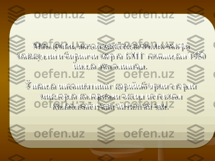 Маълумки, жаҳон миқёсида очлик хавфи 
мавжудлиги биринчи марта БМТ томонидан 1950 
йилда тан олинган. 
Ўшанда инсониятнинг қарийиб ярми етарли 
миқдорда калорияли оқсил истеъмол 
қилаолмаётгани айтилган эди.   