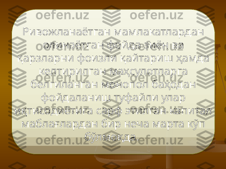 Ривожланаётган мамлакатлардан 
олинаётган фойда зиён ва 
қарзларни фоизли қайтариш ҳамда 
келтирилган маҳсулотларга 
белгиланган монопол баҳодан 
фойдаланиш туфайли улар 
иқтисодиётига сарф этилган капитал 
маблағлардан бир неча марта кўп 
бўлмоқда.   