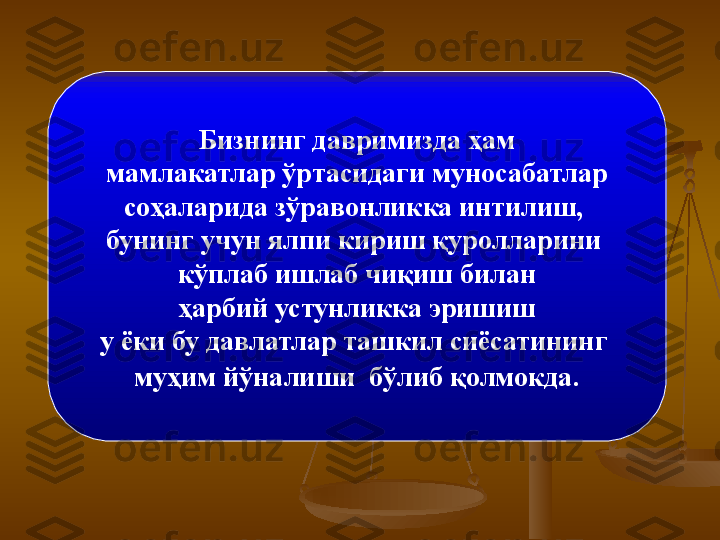 Бизнинг давримизда ҳам
  мамлакатлар ўртасидаги муносабатлар 
соҳаларида зўравонликка интилиш, 
бунинг учун ялпи кириш қуролларини 
кўплаб ишлаб чиқиш билан
  ҳарбий устунликка эришиш 
у ёки бу давлатлар ташкил сиёсатининг 
муҳим йўналиши  бўлиб қолмокда . 