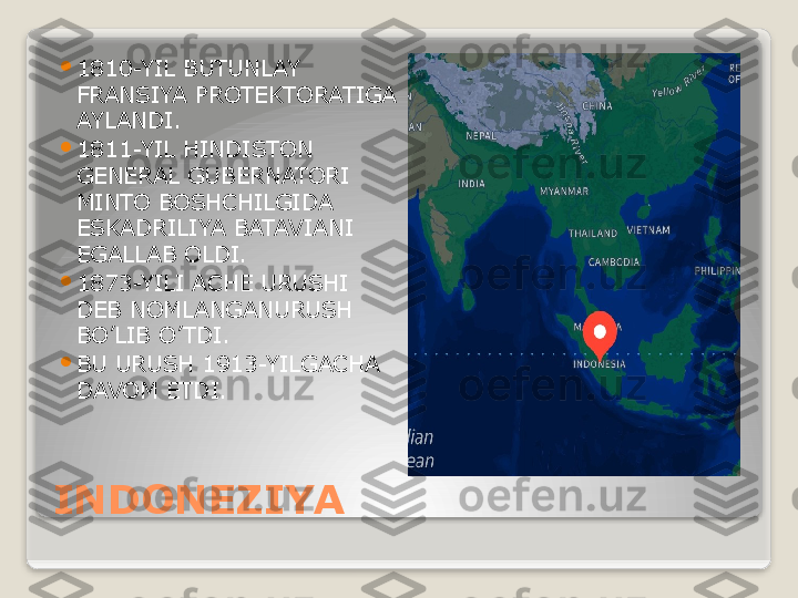 INDONEZIYA 
1810-YIL BUTUNLAY 
FRANSIYA PROTEKTORATIGA 
AYLANDI.

1811-YIL HINDISTON 
GENERAL GUBERNATORI 
MINTO BOSHCHILGIDA 
ESKADRILIYA BATAVIANI 
EGALLAB OLDI.

1873-YILI ACHE URUSHI 
DEB NOMLANGANURUSH 
BO’LIB O’ TDI.

BU URUSH 1913-YILGACHA 
DAVOM ETDI.   