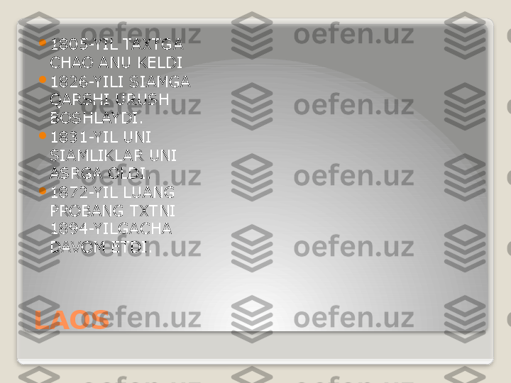 LAOS 
1805-YIL TAXTGA 
CHAO ANU KELDI

1826-YILI SIAMGA 
QARSHI URUSH 
BOSHLAYDI.

1831-YIL UNI 
SIAMLIKLAR UNI 
ASRGA OLDI.

1872-YIL LUANG 
PROBANG TXTNI 
1894-YILGACHA 
DAVOM ETDI.   