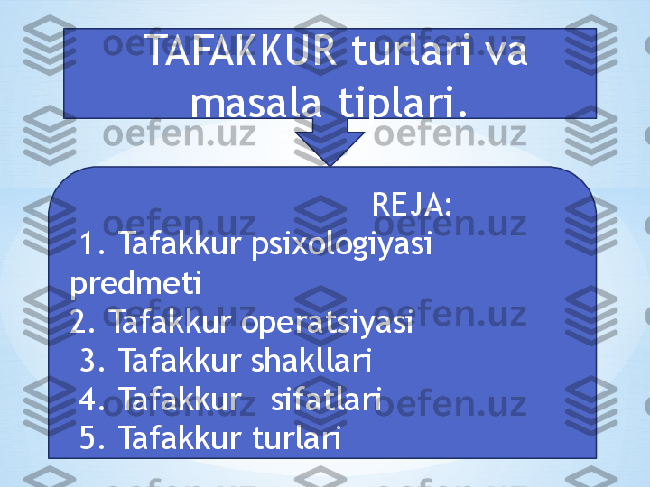   TAFAKKUR turlari va 
masala tiplari.
                                REJA:
  1. Tafakkur psixologiyasi 
predmeti
2. Tafakkur operatsiyasi
  3. Tafakkur shakllari
  4. Tafakkur   sifatlari
  5. Tafakkur turlari 