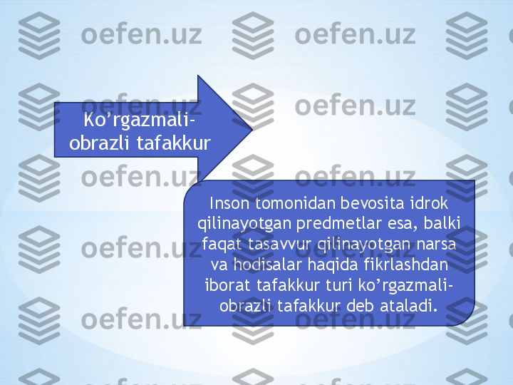 Ko’rgazmali-
obrazli tafakkur
Inson tomonidan bevosita idrok 
qilinayotgan predmetlar esa, balki 
faqat tasavvur qilinayotgan narsa 
va hodisalar haqida fikrlashdan 
iborat tafakkur turi ko’rgazmali-
obrazli tafakkur deb ataladi. 