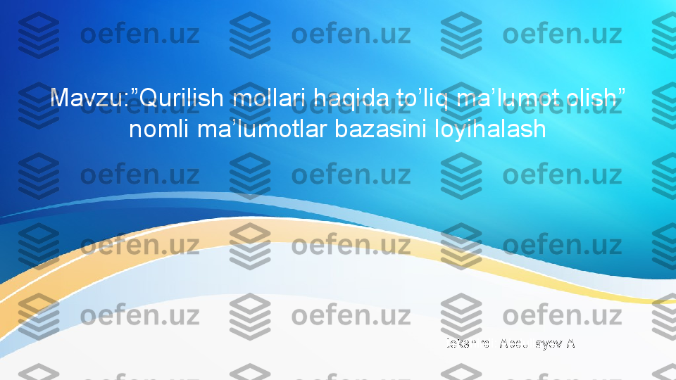 Mavzu:”Qurilish mollari haqida to’liq ma’lumot olish” 
nomli ma’lumotlar bazasini loyihalash
tekshirdi: Abdullayev. A 