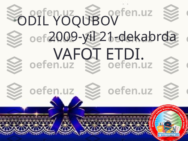 •
ODI L YOQUBOV                  
          2009-yil 21-dekabrda 
  VAFOT ETDI. 