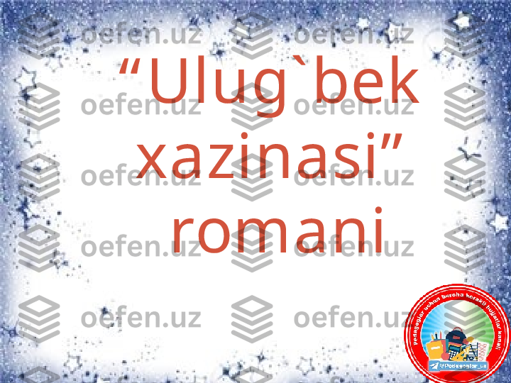 “ Ulug` bek   
xazinasi”  
romani 