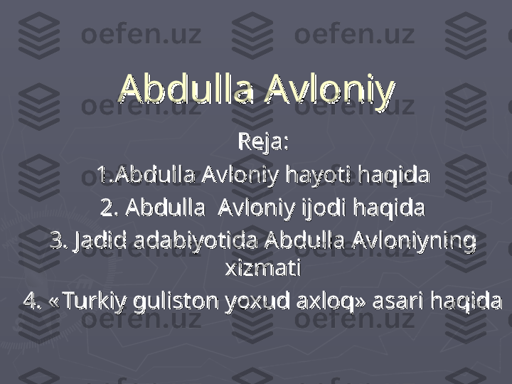 Abdulla AvloniyAbdulla Avloniy
Reja:Reja:
1.Abdulla Avloniy hayoti haqida1.Abdulla Avloniy hayoti haqida
2. Abdulla  Avloniy ijodi haqida2. Abdulla  Avloniy ijodi haqida
3. Jadid adabiyotida Abdulla Avloniyning 3. Jadid adabiyotida Abdulla Avloniyning 
xizmatixizmati
4. 4. 
««
Turkiy guliston yoxud axloq» asari haqidaTurkiy guliston yoxud axloq» asari haqida 