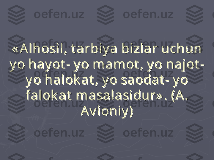 « A lhosil, t arbiy a bizlar uchun « A lhosil, t arbiy a bizlar uchun 
y o hay ot - y o mamot , y o najot - y o hay ot - y o mamot , y o najot - 
y o halok at , y o saodat - y o y o halok at , y o saodat - y o 
falok at  masalasidur» . (A . falok at  masalasidur» . (A . 
Av loniy )Av loniy ) 