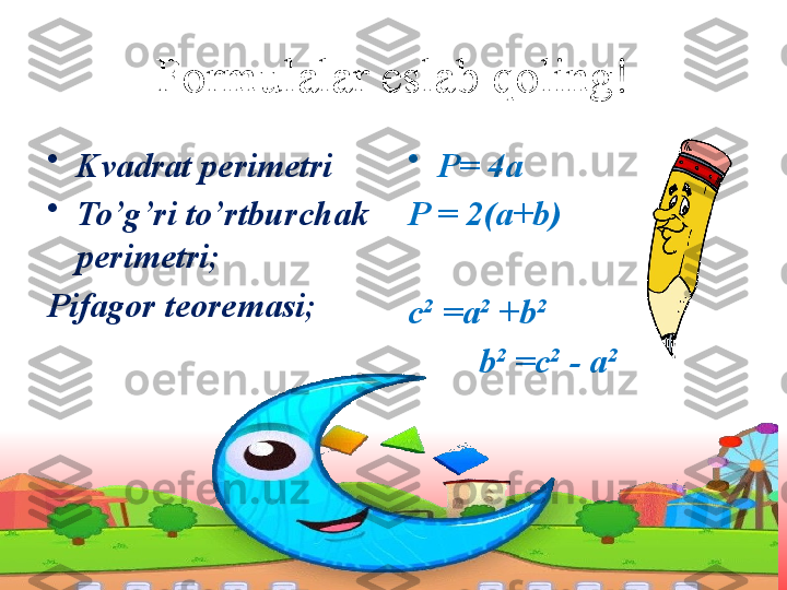 Formulalar eslab qoling!
•
Kvadrat perimetri
•
To’g’ri to’rtburchak 
perimetri ;
Pifagor teoremasi ; •
P= 4a
P = 2(a+b)
c 2
 =a 2
 +b 2
         b 2
 =c 2
 - a 2 