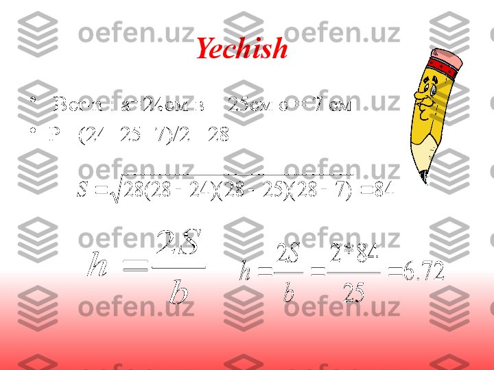 Yechish
•
  Ber-n :  а=24см в = 25см с = 7 см
•
P= (24+25+7)/2 =2884	)	7	28	)(	25	28	)(	24	28	(	28						S	
b	
S	
h	
2	
	72.	6	
25	
84	*	2	2	
			
b
S	
h 