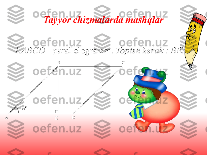 Tayyor chizmalarda mashqlar
1. ABCD  -  parallelogramm .  Topish kerak  : ВЕ.
A CB
D
E45  4 