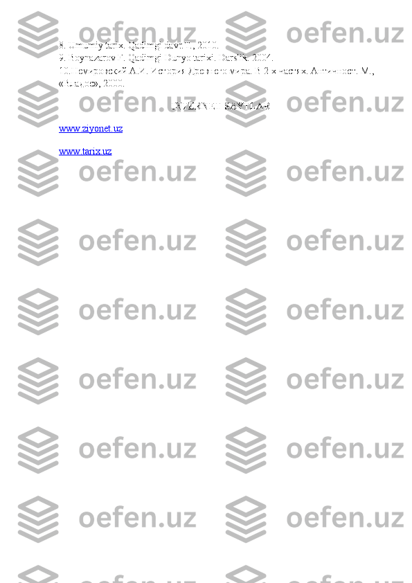 8. Umumiy tarix. Qadimgi davr.T., 2010.
9. Boynazarov F. Qadimgi Dunyo tarixi. Darslik. 2004.
10.Немировский А.И. История Древнего мира. В 2-х частях. Античност. М., 
«Владос», 2000.
INTERNET   SAYTLAR
www    .   ziyonet    .   uz   
www    .   tarix    .   uz      