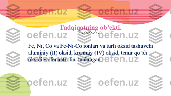 Ta	d	qiqotning ob	’ekti	. 	
Fe, Ni, Co va Fe	-Ni	-Co ionlari va turli oksid tashuvchi	
aluminiy (II) oksid, kremniy (IV) oksid, temir qo’sh
oksidi	va	fenantrolin	tanlangan. 