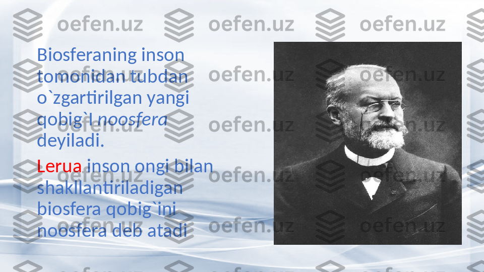 Biosferaning inson 
tomonidan tubdan 
o`zgartirilgan yangi 
qobig`I  noosfera  
deyiladi. 
Lerua  inson ongi bilan 
shakllantiriladigan 
biosfera qobig`ini 
noosfera deb atadi 