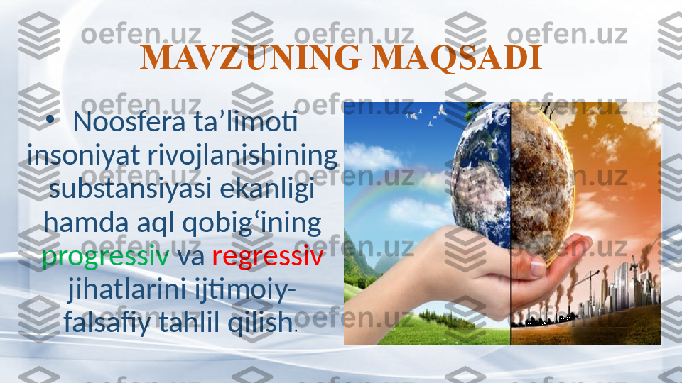 MAVZUNING MAQSADI
•
  Noosfera ta’limoti 
insoniyat rivojlanishining 
substansiyasi ekanligi 
hamda aql qobig‘ining 
progressiv  va  regressiv  
jihatlarini ijtimoiy-
falsafiy tahlil qilish .  