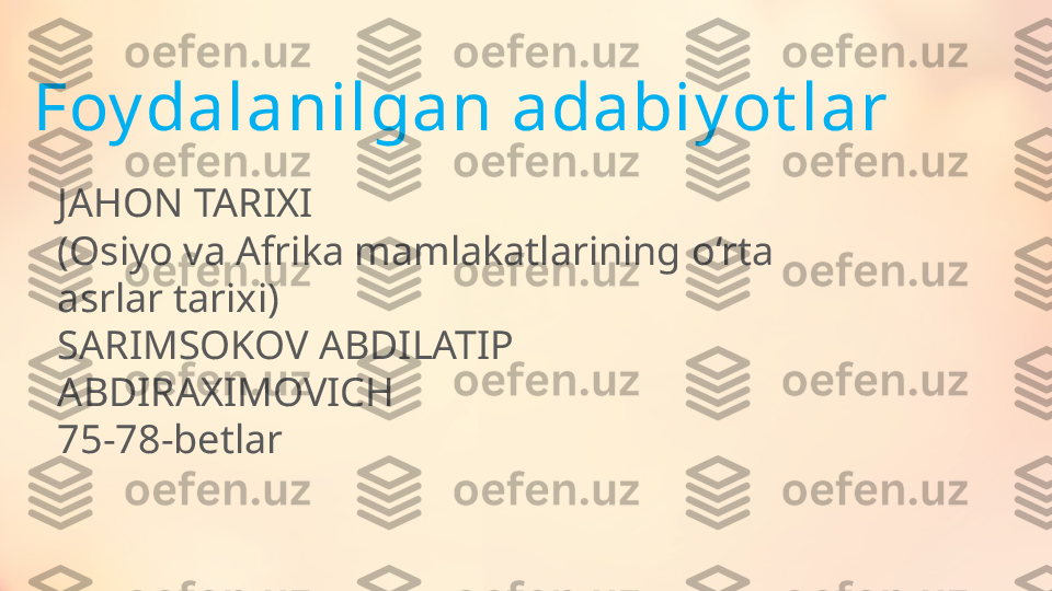 Foy dalanilgan adabiy ot lar
JAHON TARIXI
(Osiyo va Afrika mamlakatlarining o‘rta 
asrlar tarixi)
SARIMSOKOV ABDILATIP 
ABDIRAXIMOVICH
75-78-betlar 