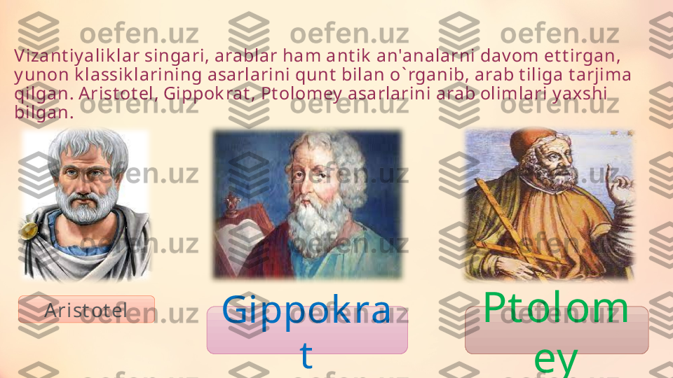 V izant iy alik lar singari, arablar ham ant ik  an'analarni dav om et t irgan, 
y unon k lassik larining asarlarini qunt  bilan o ` rganib, arab t iliga t arjima 
qilgan. A rist ot el, Gippok rat , Pt olomey  asarlarini arab olimlari y axshi 
bilgan.
Arist ot el
Gippok ra
t Pt olom
ey 