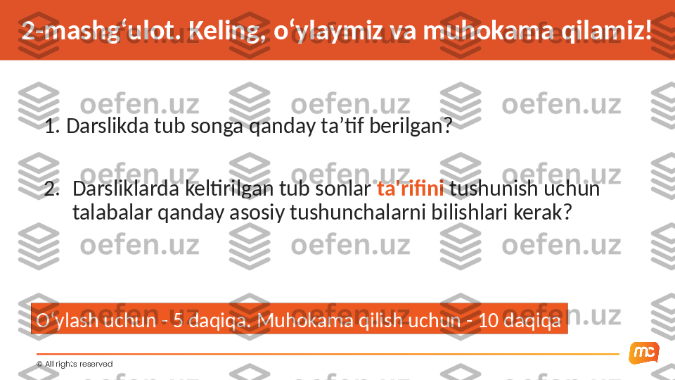 ©  All rights reserved 2-mashg‘ulot. Keling, o‘ylaymiz va muhokama qilamiz!
1. Darslikda tub songa qanday ta’tif berilgan?
2. Darsliklarda keltirilgan tub sonlar  ta'rifini  tushunish uchun 
talabalar qanday asosiy tushunchalarni bilishlari kerak?
O‘ylash uchun - 5 daqiqa. Muhokama qilish uchun - 10 daqiqa 