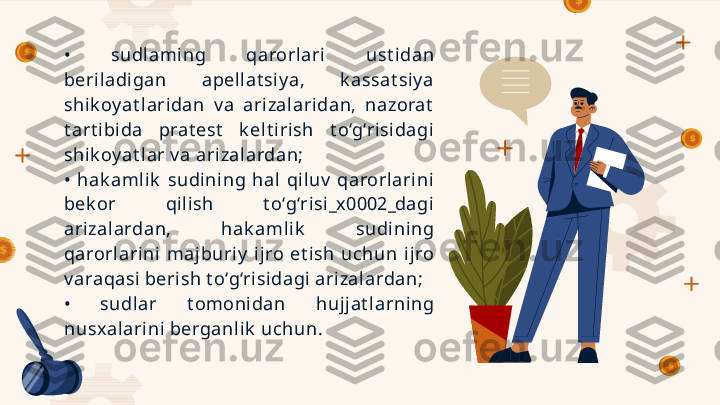 •  sudlami ng  qarorlari  ust idan 
beriladigan  apel lat siy a,  k assat siy a  
shik oy at l ari dan  v a  arizalaridan,  nazorat  
t art i bida  prat est   k elt irish  t o‘g‘risidagi 
shik oy at l ar v a arizalardan;
•  hak amlik   sudining  hal  qi luv   qarorlari ni  
bek or  qilish  t o‘g‘risi_x0002_dagi  
ari zal ardan,  hak aml ik   sudining 
qarorlarini  majburiy   ijro  et ish  uchun  ijro 
v araqasi berish t o‘g‘risidagi  ari zal ardan;
•  sudlar  t omonidan  hujjat l arning 
nusx alarini berganlik  uchun.        