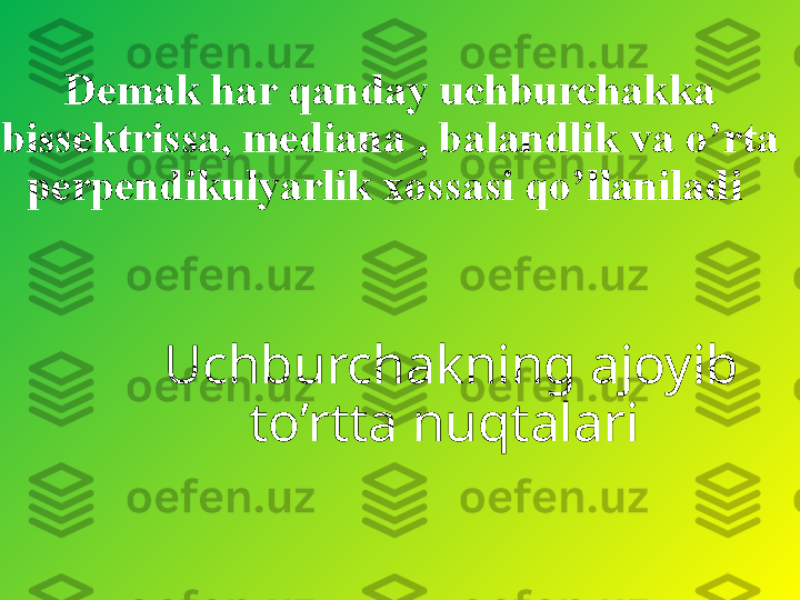 Demak har qanday uchburchakka 
bissektrissa, mediana , balandlik va o’rta 
perpendikulyarlik xossasi qo’llaniladi 
Uchburchakning ajoyib 
to’rtta nuqtalari  