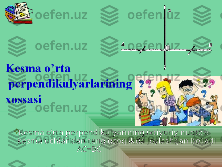 
Kesma o’rt a perpendik uly arining ixt iy oriy  nuqt asi  
k esma uchlaridan t eng uzoqlik da joy lashgan bo’ladi
                              AC=BC Kesma o’rta
  perpendikulyarlarining 
xossasi 