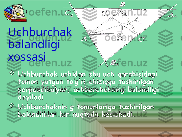 Uchburchak 
balandligi 
xossasi 

Uchburchak uchidan shu uch qarshisidagi 
tomon yotgan to’g’ri chiziqqa tushirilgan 
perpendikulyar, uchburchakning balandligi 
deyiladi  

Uchburchaknin g tomonlariga tushirilgan 
balandliklar bir nuqtada kesishadi.  