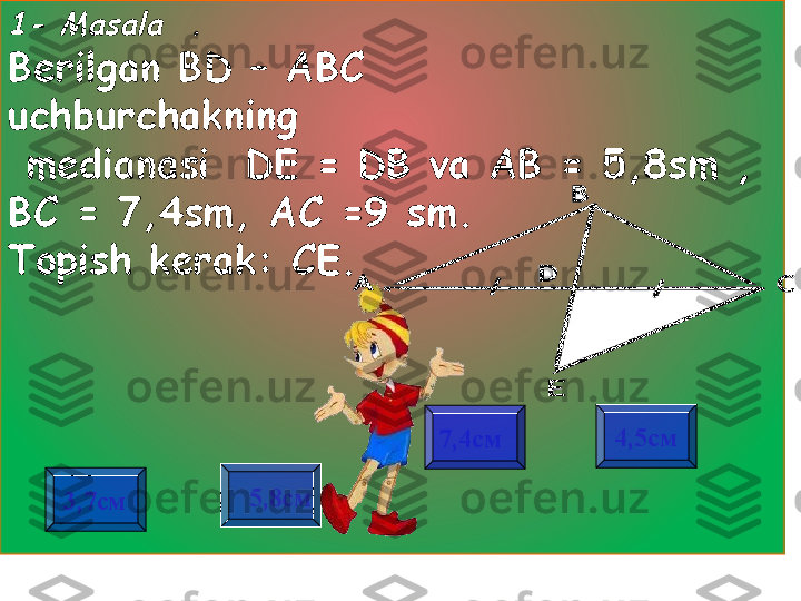 1- Masala  	.Berilgan BD  – АВС  
uchburchakning
  medianasi    DE = DB va  АВ = 5,8 sm  , 
ВС = 7,4 sm , АС =9  sm . 
Topish kerak:  СЕ.
3,7см 7,4см 4,5см
5,8см                     