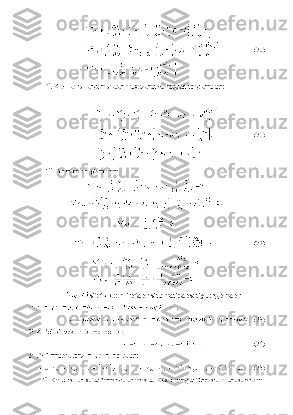                     (70)
10 0
. Kuchlanishlarga nisbatan muvozanat va harakat tenglamalari:
                    (71)
11 00
. Beltrami tenglamalari:
 
                       (72)
 sferik koordinatalar sistemasida asosiy tenglamalar
1 0
.    
   (73)
2 0
. Ko‘chish vektori komponentlari:
                     (74)
3 0
. Deformatsia tenzori komponentalari:
     (75)
4 0
. Ko‘chishlar va deformatsialar orasida Koshi-ning differensial munosabatlari: 