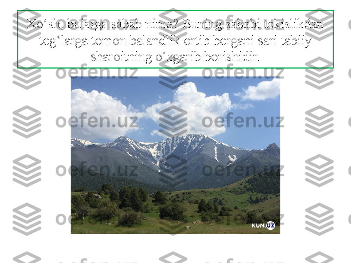 Xo‘sh, bularga sabab nima? Buning sababi tekislikdan 
tog‘larga tomon balandlik ortib borgani  sari tabiiy 
sharoitning o‘zgarib borishidir. 