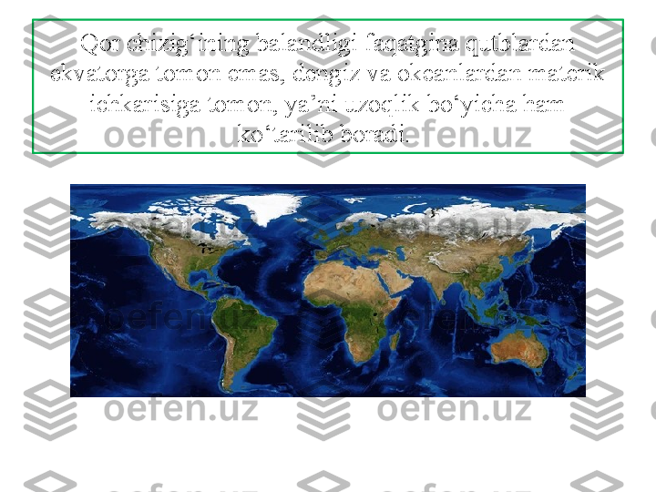 Qor chizig‘ining balandligi faqatgina qutblardan 
ekvatorga tomon emas, dengiz va okeanlardan materik 
ichkarisiga tomon, ya’ni uzoqlik  bo‘yicha ham 
ko‘tarilib boradi.  