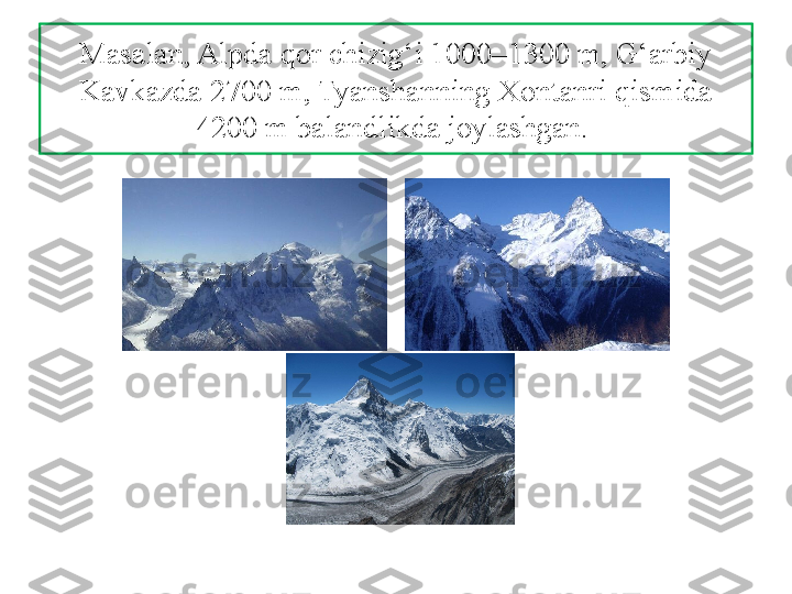 Masalan, Alpda qor chizig‘i 1000–1300 m, G‘arbiy 
Kavkazda 2700 m, Tyanshanning Xontanri qismida 
4200 m balandlikda joylashgan.  