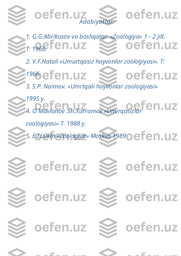 A dabiy оt lar:
1. G.G.Abrikosov va boshqalar. «Zoologiya» 1 - 2 jilt. 
T: 1966.
2. V.F.Natali «Umurtqasiz hayvonlar zoologiyasi». T: 
1966.
3. S.P. Naimov. «Umrtqali hayvonlar zoologiyasi» 
1995 y.
4. O Mavlonov .Sh.Xurramov «Umirqasizlar 
zoologiyasi» T. 1988 y. 
5. E.I.Lukin «Zoologiya» Moskva 1989 