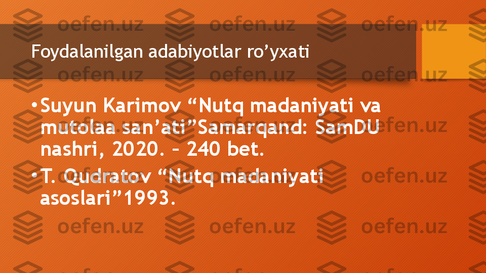 Foydalanilgan adabiyotlar ro’yxati
•
Suyun Karimov “Nutq madaniyati va 
mutolaa san’ati”Samarqand: SamDU 
nashri, 2020. – 240 bet.
•
T. Qudratov “Nutq madaniyati 
asoslari”1993.   