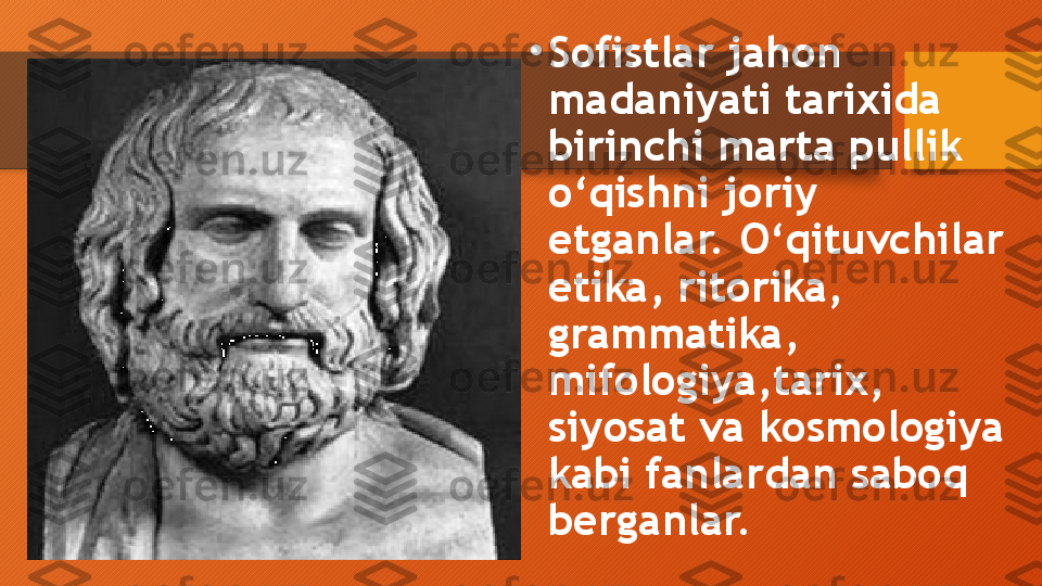 •
Sofistlar jahon 
madaniyati tarixida 
birinchi marta pullik 
o‘qishni joriy 
etganlar. O‘qituvchilar 
etika, ritorika, 
grammatika, 
mifologiya,tarix, 
siyosat va kosmologiya 
kabi fanlardan saboq 
berganlar.   