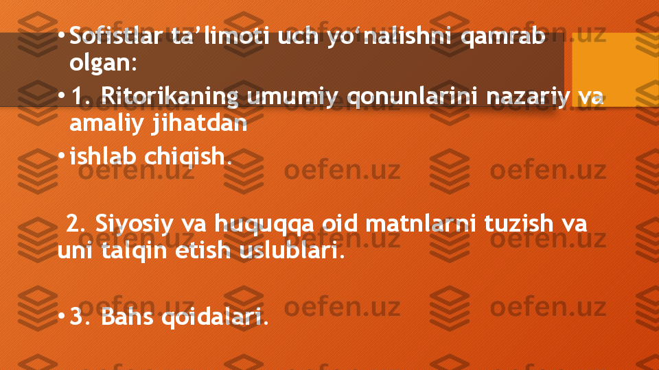 •
Sofistlar ta’limoti uch yo‘nalishni qamrab 
olgan:
•
1. Ritorikaning umumiy qonunlarini nazariy va 
amaliy jihatdan
•
ishlab chiqish.
  2. Siyosiy va huquqqa oid matnlarni tuzish va 
uni talqin etish uslublari.
•
3. Bahs qoidalari.   