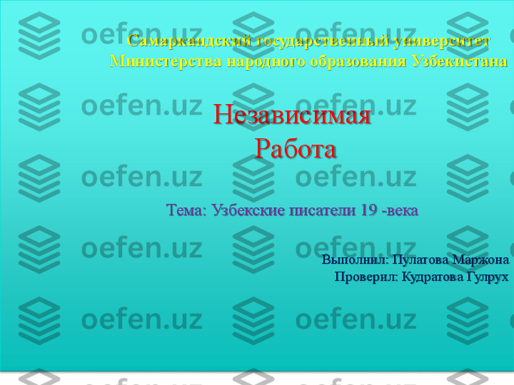   	
  	
 	
Самаркандский 	государственный университет 	
Министерства народного образования Узбекистана	 	
 	
Независимая 	 	
 Работа	 	
 	
Тема: 	Узбекские писатели 19 	-века	 	
 
 	
Выполнил:	 Пулатова	 Маржона	 	
Проверил: 	Кудратова	 Гулрух	 	
  
  
   