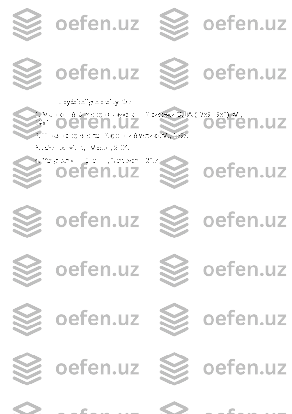               Foydalanilgan adabiyotlar: 
1. Маникин А.С. История двухэтапной системи США (1789-1980). M., 
1981.
2. Новая история стран Европи и Америки.M., 1998.
3. Jahon tarixi. T., "Meros", 2004.
4. Yangi tarix. 11-IIIq. T ., O'qituvchi". 2004 