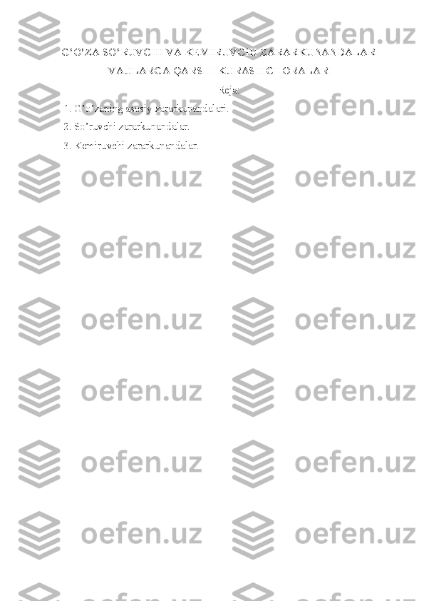 G’O’ZA SO’RUVCHI VA KEMIRUVCHI ZARARKUNANDALARI
VAULARGA QARSHI KURASH CHORALARI
Reja:
1. G’o’zaning asosiy zararkunandalari.
2 . So’ruvchi   zararkunandalar.
3 .  Kemiruvchi zararkunandalar . 