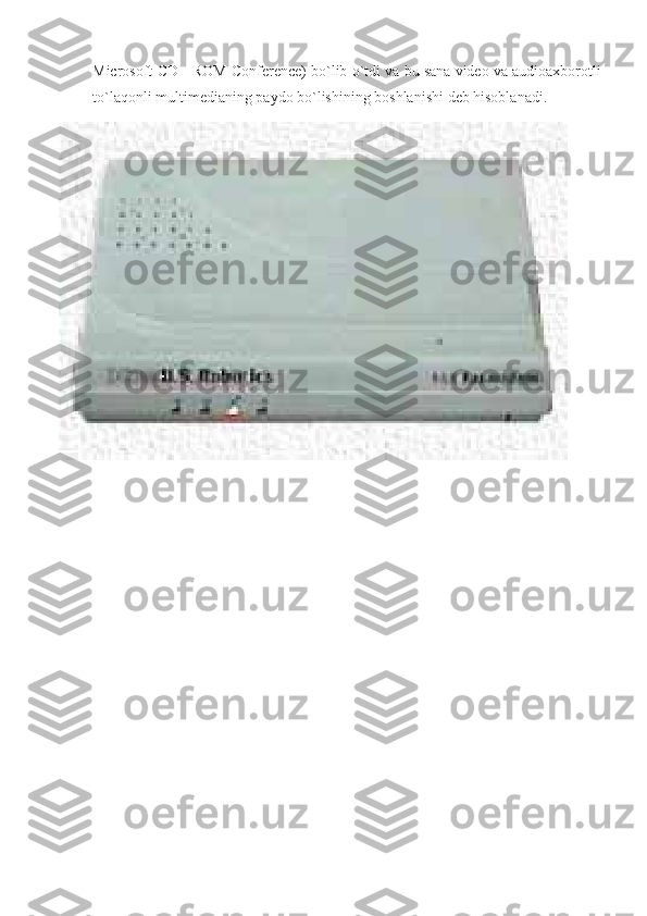 Microsoft CD	 - ROM	 Conference)	 bo`lib	 o`tdi	 va	 bu	 sana	 video	 va	 audioaxborotli
to`laqonli	
 multimedianing	 paydo	 bo`lishining	 boshlanishi	 deb	 hisoblanadi. 