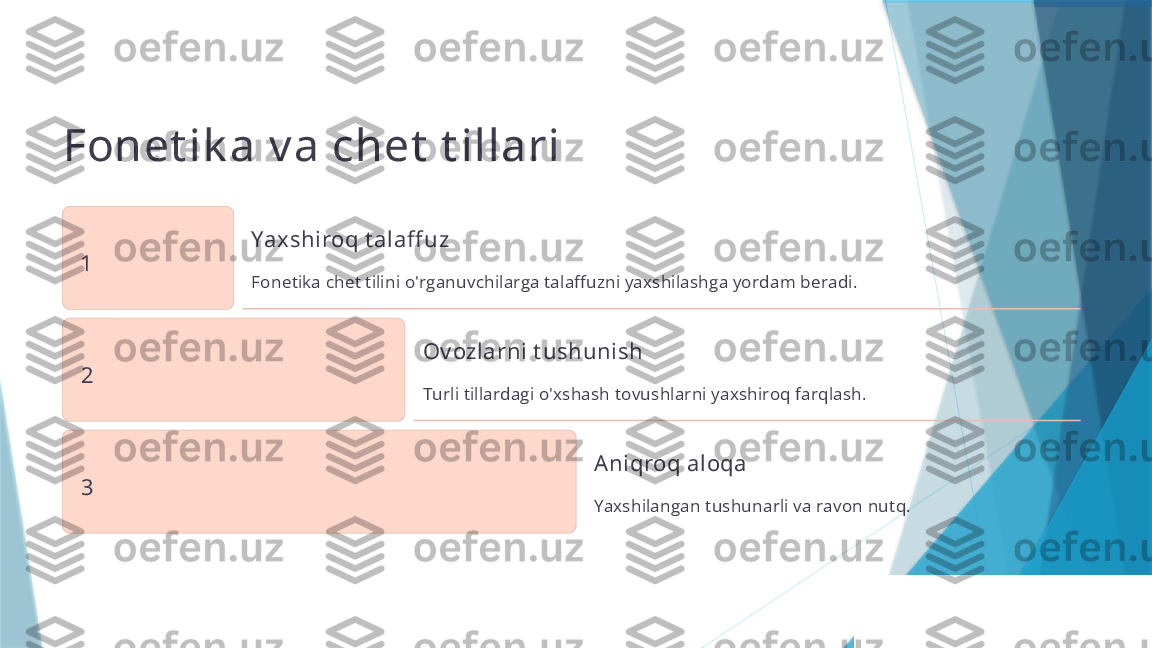 Fonet ik a v a chet  t illari
1 Yaxshiroq t alaff uz
Fonetika chet tilini o'rganuvchilarga talaffuzni yaxshilashga yordam beradi.
2 Ov ozlarni t ushunish
Turli tillardagi o'xshash tovushlarni yaxshiroq farqlash.
3 Aniqroq aloqa
Yaxshilangan tushunarli va ravon nutq.                   