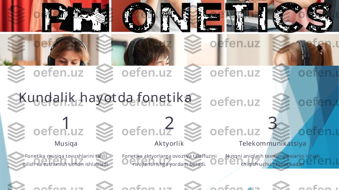 Kundalik  hay ot da fonet ik a
1
Musiqa
Fonetika musiqa tovushlarini tahlil 
qilish va tushunish uchun ishlatiladi. 2
Ak t y orlik
Fonetika aktyorlarga ovozi va talaffuzini 
rivojlantirishga yordam beradi. 3
Telek ommunik at siy a
Nutqni aniqlash texnologiyalarini ishlab 
chiqish uchun fonetikadan 
foydalaniladi.                   