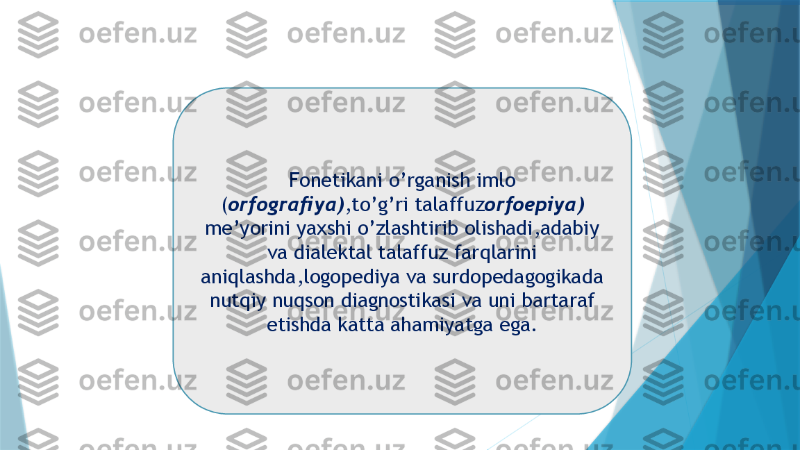 Fonetikani o’rganish imlo 
( orfografiya) ,to’g’ri talaffuz orfoepiya)  
me’yorini yaxshi o’zlashtirib olishadi,adabiy 
va dialektal talaffuz farqlarini 
aniqlashda,logopediya va surdopedagogikada 
nutqiy nuqson diagnostikasi va uni bartaraf 
etishda katta ahamiyatga ega.                   