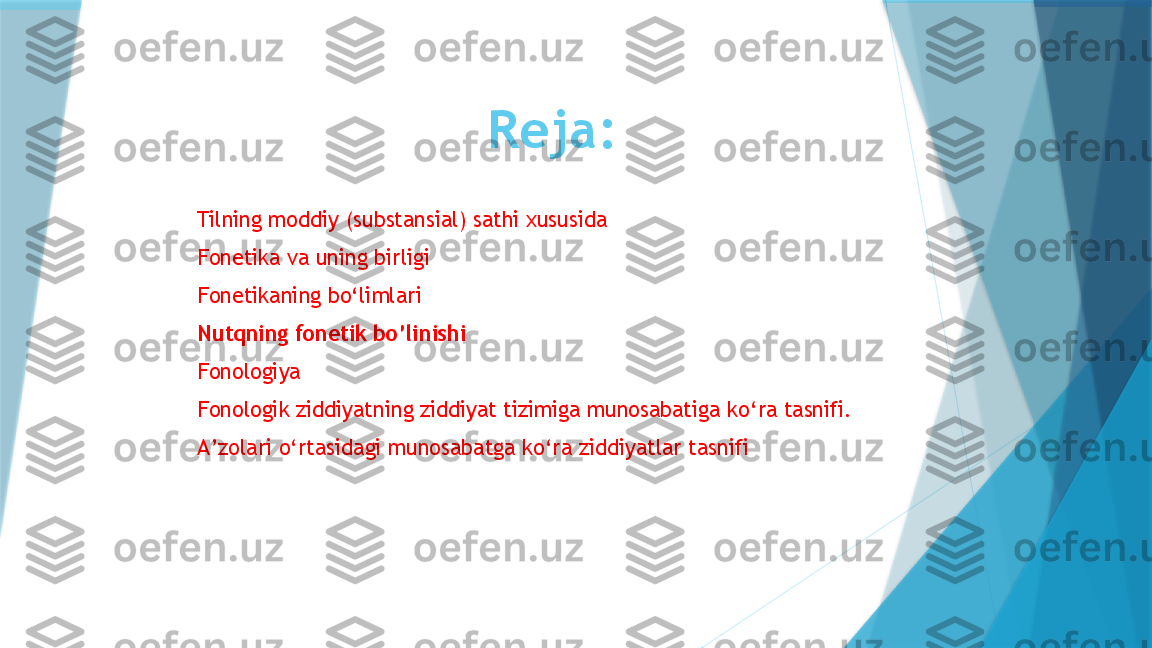 Reja:
Tilning moddiy (substansial) sathi xususida
Fonetika va uning birligi
Fonetikaning bo‘limlari
Nutqning fonetik bo’linishi
Fonologiya
Fonologik ziddiyatning ziddiyat tizimiga munosabatiga ko ‘ ra tasnifi .
A ’ zolari o ‘ rtasidagi munosabatga ko ‘ ra ziddiyatlar tasnifi                   