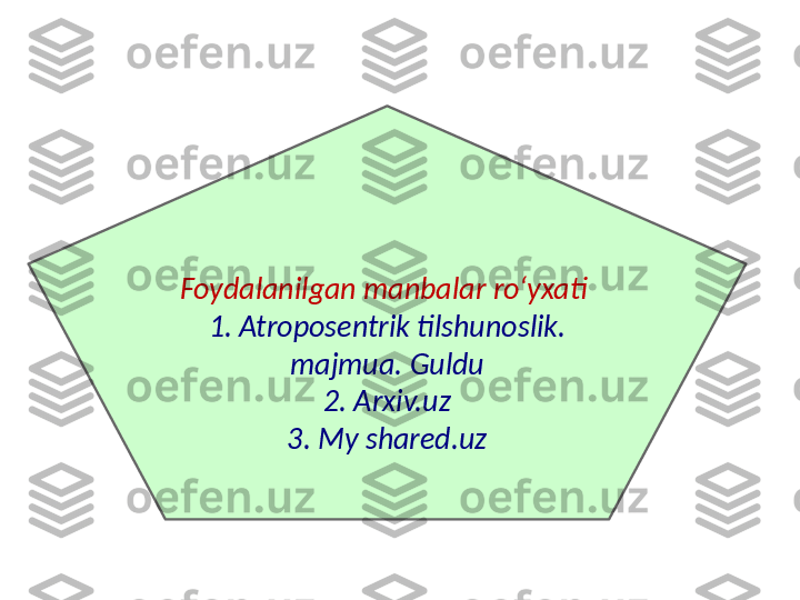 Foydalanilgan manbalar roʻyxati 
1. Atroposentrik tilshunoslik. 
majmua. Guldu
2. Arxiv.uz
3. My shared.uz 