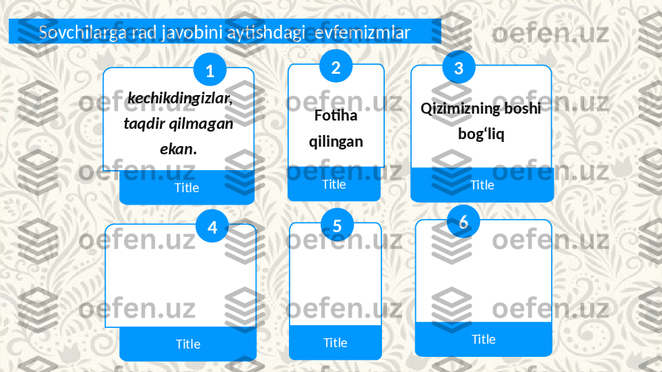 Sovchilarga rad javobini aytishdagi  evfemizmlar
  kechikdingizlar, 
taqdir qilmagan 
ekan.
Title 1
Fotiha 
qilingan
Title 2
Qizimizning boshi 
bog‘liq
Title3
Title 4
Title 5
Title6 